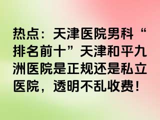 热点：天津医院男科“排名前十”天津和平九洲医院是正规还是私立医院，透明不乱收费！