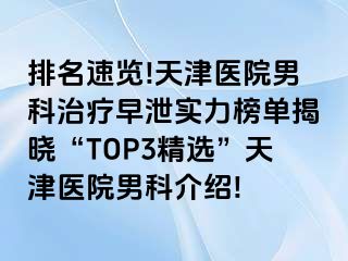 排名速览!天津医院男科治疗早泄实力榜单揭晓“TOP3精选”天津医院男科介绍!