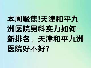 本周聚焦!天津和平九洲医院男科实力如何-新排名，天津和平九洲医院好不好?