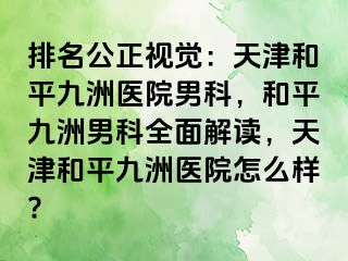 排名公正视觉：天津和平九洲医院男科，和平九洲男科全面解读，天津和平九洲医院怎么样?