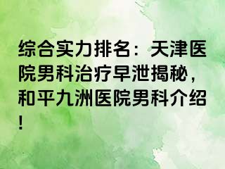 综合实力排名：天津医院男科治疗早泄揭秘，和平九洲医院男科介绍!