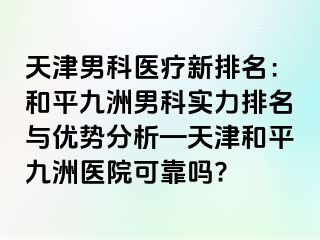 天津男科医疗新排名：和平九洲男科实力排名与优势分析—天津和平九洲医院可靠吗?