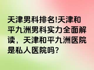 天津男科排名!天津和平九洲男科实力全面解读，天津和平九洲医院是私人医院吗?