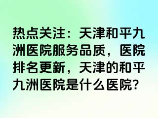 热点关注：天津和平九洲医院服务品质，医院排名更新，天津的和平九洲医院是什么医院?