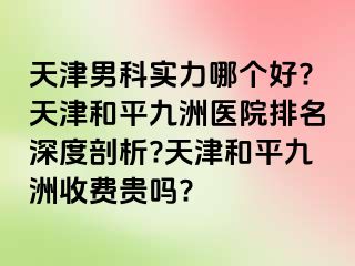 天津男科实力哪个好?天津和平九洲医院排名深度剖析?天津和平九洲收费贵吗?