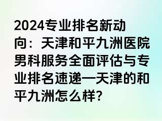 2024专业排名新动向：天津和平九洲医院男科服务全面评估与专业排名速递—天津的和平九洲怎么样?