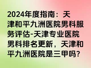 2024年度指南：天津和平九洲医院男科服务评估-天津专业医院男科排名更新，天津和平九洲医院是三甲吗?