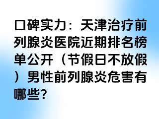 口碑实力：天津治疗前列腺炎医院近期排名榜单公开（节假日不放假）男性前列腺炎危害有哪些？