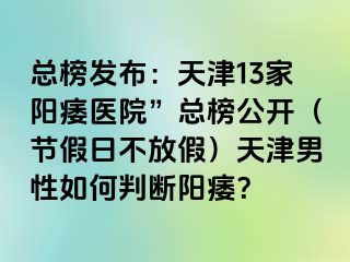 总榜发布：天津13家阳痿医院”总榜公开（节假日不放假）天津男性如何判断阳痿？