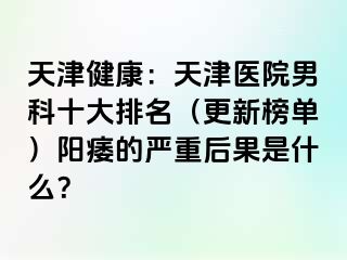 天津健康：天津医院男科十大排名（更新榜单）阳痿的严重后果是什么？