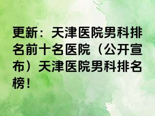 更新：天津医院男科排名前十名医院（公开宣布）天津医院男科排名榜！