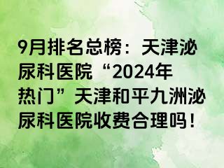 9月排名总榜：天津泌尿科医院“2024年热门”天津和平九洲泌尿科医院收费合理吗！