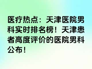 医疗热点：天津医院男科实时排名榜！天津患者高度评价的医院男科公布！