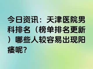 今日资讯：天津医院男科排名（榜单排名更新）哪些人较容易出现阳痿呢？