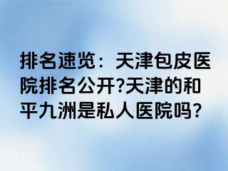 排名速览：天津包皮医院排名公开?天津的和平九洲是私人医院吗?