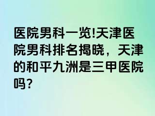 医院男科一览!天津医院男科排名揭晓，天津的和平九洲是三甲医院吗?