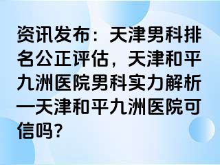 资讯发布：天津男科排名公正评估，天津和平九洲医院男科实力解析—天津和平九洲医院可信吗?