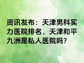 资讯发布：天津男科实力医院排名，天津和平九洲是私人医院吗?