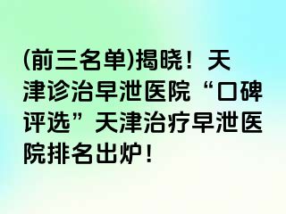 (前三名单)揭晓！天津诊治早泄医院“口碑评选”天津治疗早泄医院排名出炉！