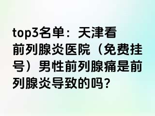 top3名单：天津看前列腺炎医院（免费挂号）男性前列腺痛是前列腺炎导致的吗？