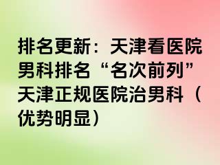 排名更新：天津看医院男科排名“名次前列”天津正规医院治男科（优势明显）