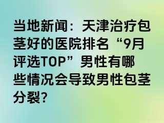 当地新闻：天津治疗包茎好的医院排名“9月评选TOP”男性有哪些情况会导致男性包茎分裂？