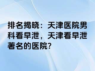 排名揭晓：天津医院男科看早泄，天津看早泄著名的医院?