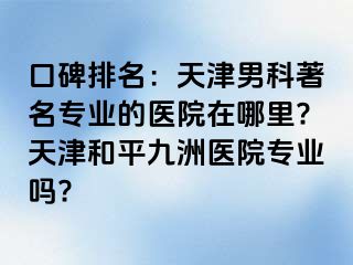 口碑排名：天津男科著名专业的医院在哪里?天津和平九洲医院专业吗?