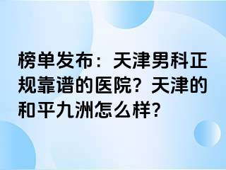 榜单发布：天津男科正规靠谱的医院？天津的和平九洲怎么样？