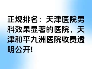 正规排名：天津医院男科效果显著的医院，天津和平九洲医院收费透明公开!