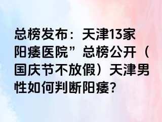 总榜发布：天津13家阳痿医院”总榜公开（国庆节不放假）天津男性如何判断阳痿？