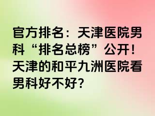 官方排名：天津医院男科“排名总榜”公开！天津的和平九洲医院看男科好不好？