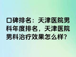 口碑排名：天津医院男科年度排名，天津医院男科治疗效果怎么样？