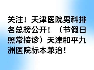 关注！天津医院男科排名总榜公开！（节假日照常接诊）天津和平九洲医院标本兼治！