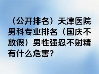 （公开排名）天津医院男科专业排名（国庆不放假）男性强忍不射精有什么危害？