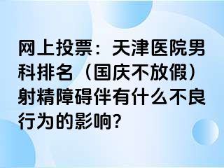 网上投票：天津医院男科排名（国庆不放假）射精障碍伴有什么不良行为的影响？