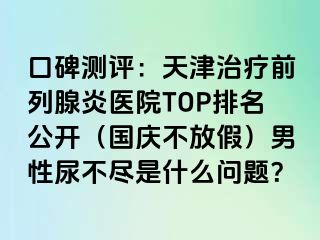 口碑测评：天津治疗前列腺炎医院TOP排名公开（国庆不放假）男性尿不尽是什么问题？