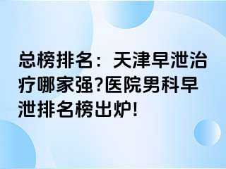 总榜排名：天津早泄治疗哪家强?医院男科早泄排名榜出炉!