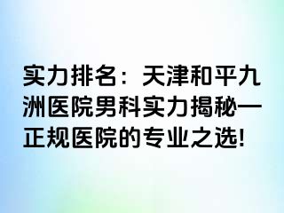 实力排名：天津和平九洲医院男科实力揭秘—正规医院的专业之选!