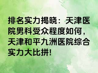 排名实力揭晓：天津医院男科受众程度如何，天津和平九洲医院综合实力大比拼!