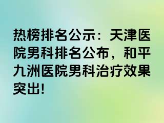 热榜排名公示：天津医院男科排名公布，和平九洲医院男科治疗效果突出!