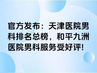 官方发布：天津医院男科排名总榜，和平九洲医院男科服务受好评!