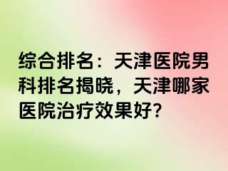 综合排名：天津医院男科排名揭晓，天津哪家医院治疗效果好?