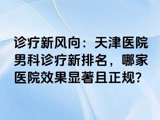 诊疗新风向：天津医院男科诊疗新排名，哪家医院效果显著且正规?