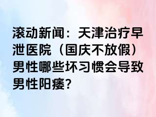 滚动新闻：天津治疗早泄医院（国庆不放假）男性哪些坏习惯会导致男性阳痿？