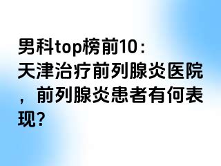 男科top榜前10：天津治疗前列腺炎医院，前列腺炎患者有何表现？