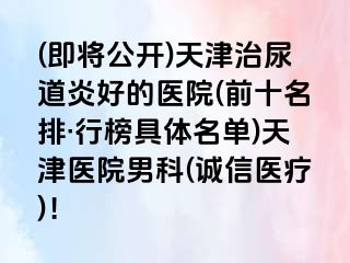 (即将公开)天津治尿道炎好的医院(前十名排·行榜具体名单)天津医院男科(诚信医疗)！