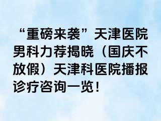 “重磅来袭”天津医院男科力荐揭晓（国庆不放假）天津科医院播报诊疗咨询一览！