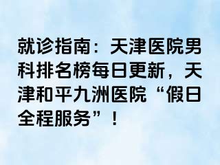 就诊指南：天津医院男科排名榜每日更新，天津和平九洲医院“假日全程服务”！