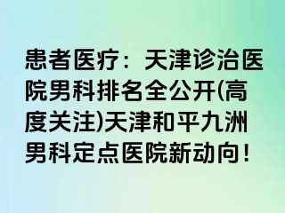 患者医疗：天津诊治医院男科排名全公开(高度关注)天津和平九洲男科定点医院新动向！